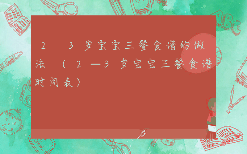 2 3岁宝宝三餐食谱的做法 (2—3岁宝宝三餐食谱时间表)